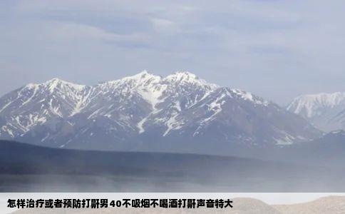 怎样治疗或者预防打鼾男40不吸烟不喝酒打鼾声音特大