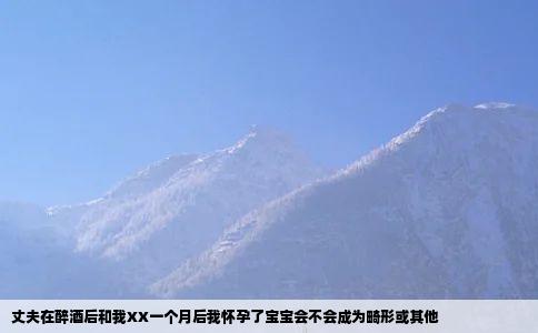 丈夫在醉酒后和我XX一个月后我怀孕了宝宝会不会成为畸形或其他