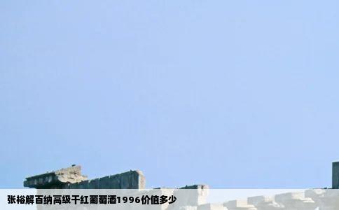 张裕解百纳高级干红葡萄酒1996价值多少