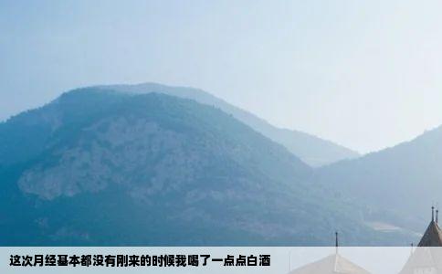 这次月经基本都没有刚来的时候我喝了一点点白酒