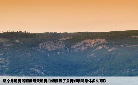 这个月都有喝酒他每天都有抽烟要孩子会有影响吗身体多久可以