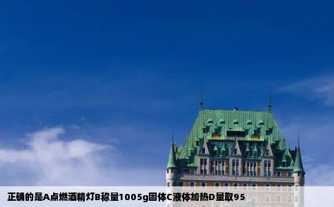 正确的是A点燃酒精灯B称量1005g固体C液体加热D量取95