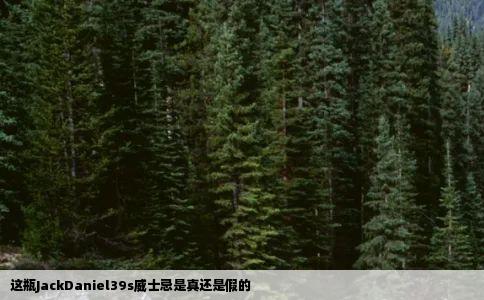 这瓶JackDaniel39s威士忌是真还是假的