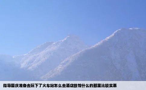 指导国庆准备去玩下了火车站怎么去酒店旅馆什么的那里比较实惠