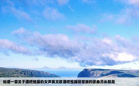 知道一首关于酒吧慢摇的女声英文歌酒吧慢摇经常放的歌曲开头就是