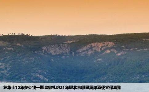 芝华士12年多少钱一瓶皇家礼炮21年呢北京哪里卖洋酒便宜保真我