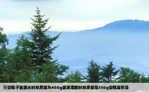 只空瓶子装满水时总质量为400g装满酒精时总质量是350g空瓶容积是