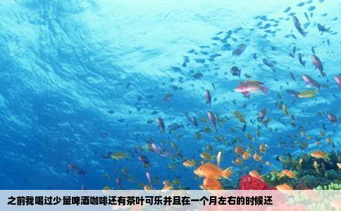 之前我喝过少量啤酒咖啡还有茶叶可乐并且在一个月左右的时候还