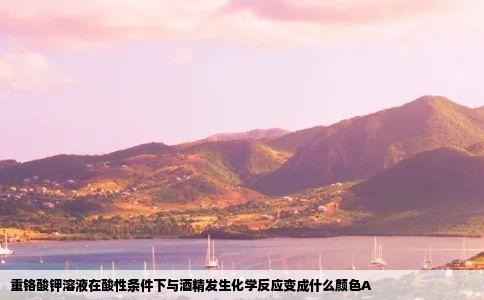 重铬酸钾溶液在酸性条件下与酒精发生化学反应变成什么颜色A