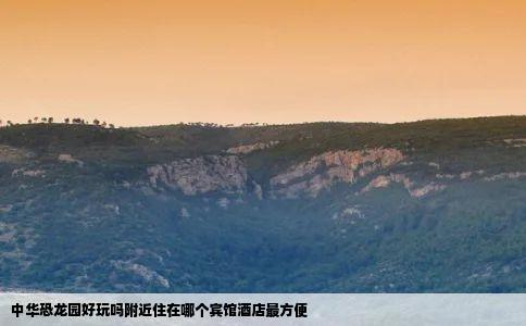 中华恐龙园好玩吗附近住在哪个宾馆酒店最方便