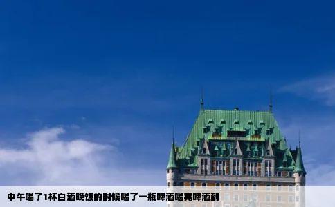 中午喝了1杯白酒晚饭的时候喝了一瓶啤酒喝完啤酒到