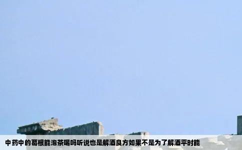 中药中的葛根能泡茶喝吗听说也是解酒良方如果不是为了解酒平时能