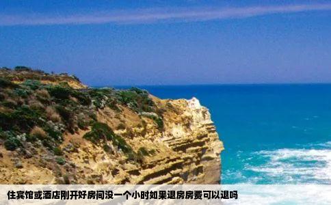 住宾馆或酒店刚开好房间没一个小时如果退房房费可以退吗