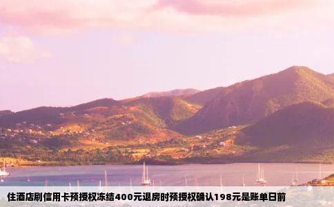 住酒店刷信用卡预授权冻结400元退房时预授权确认198元是账单日前