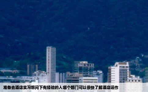 准备去酒店实习想问下有经验的人哪个部门可以很快了解酒店运作