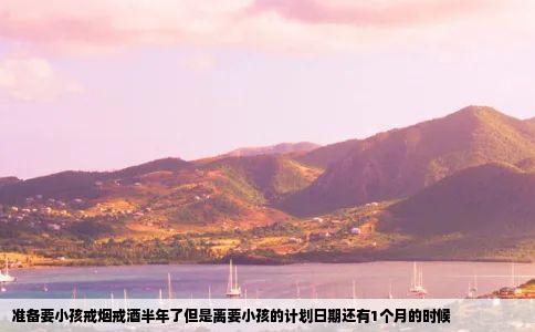 准备要小孩戒烟戒酒半年了但是离要小孩的计划日期还有1个月的时候