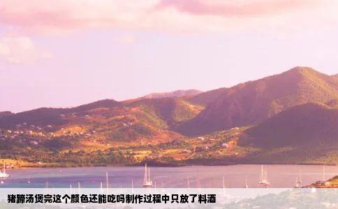猪蹄汤煲完这个颜色还能吃吗制作过程中只放了料酒