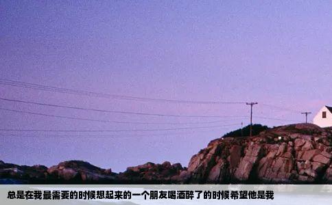 总是在我最需要的时候想起来的一个朋友喝酒醉了的时候希望他是我