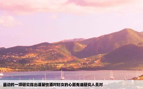 最边的一项研究指出适量饮酒对妇女的心脏有益研究人员对
