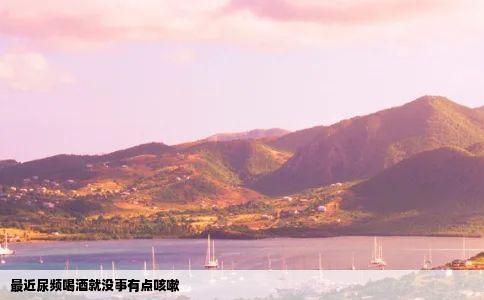 最近尿频喝酒就没事有点咳嗽