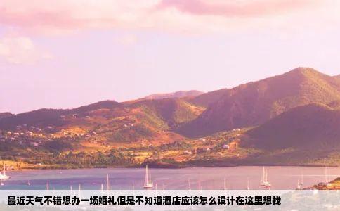 最近天气不错想办一场婚礼但是不知道酒店应该怎么设计在这里想找