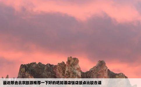 最近想去北京旅游推荐一下好的吧如酒店饭店景点比较合适