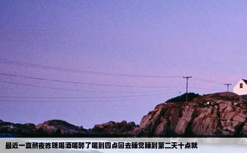 最近一直熬夜昨晚喝酒喝醉了喝到四点回去睡觉睡到第二天十点就