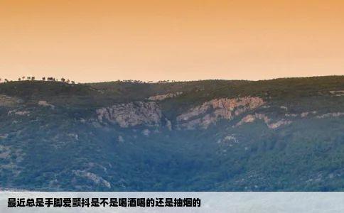 最近总是手脚爱颤抖是不是喝酒喝的还是抽烟的