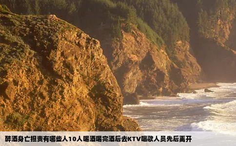 醉酒身亡担责有哪些人10人喝酒喝完酒后去KTV唱歌人员先后离开