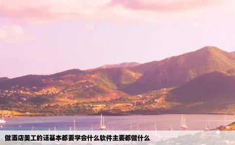 做酒店美工的话基本都要学会什么软件主要都做什么