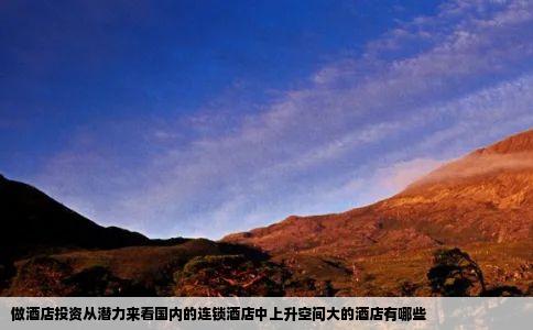 做酒店投资从潜力来看国内的连锁酒店中上升空间大的酒店有哪些