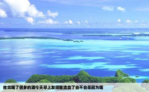 昨完喝了很多的酒今天早上发现我流血了会不会是因为喝